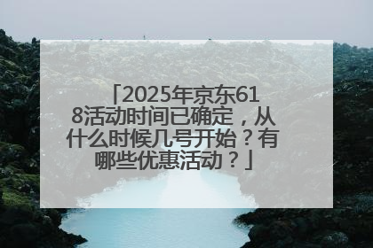 2025年京东618活动时间已确定，从什么时候几号开始？有哪些优惠活动？