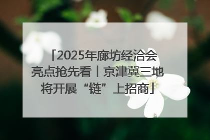 2025年廊坊经洽会亮点抢先看丨京津冀三地将开展“链”上招商
