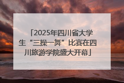 2025年四川省大学生“三操一舞”比赛在四川旅游学院盛大开幕