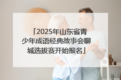 2025年山东省青少年成语经典故事会聊城选拔赛开始报名