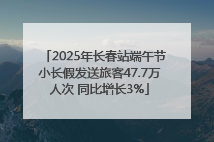 2025年长春站端午节小长假发送旅客47.7万人次 同比增长3%