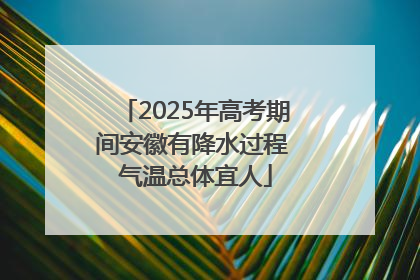 2025年高考期间安徽有降水过程 气温总体宜人