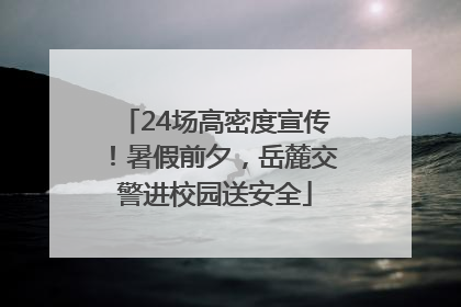 24场高密度宣传！暑假前夕，岳麓交警进校园送安全