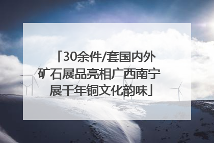 30余件/套国内外矿石展品亮相广西南宁 展千年铜文化韵味