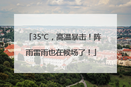 35℃，高温暴击！阵雨雷雨也在候场了！