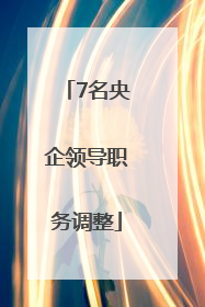 7名央企领导职务调整