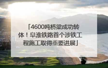 4600吨桥梁成功转体！阜淮铁路首个涉铁工程施工取得重要进展