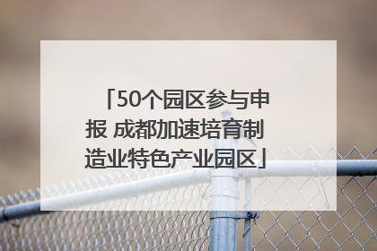 50个园区参与申报 成都加速培育制造业特色产业园区