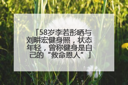 58岁李若彤晒与刘畊宏健身照，状态年轻，曾称健身是自己的“救命恩人”