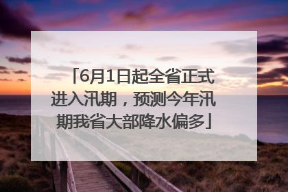 6月1日起全省正式进入汛期，预测今年汛期我省大部降水偏多