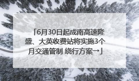 6月30日起成南高速隆盛、大英收费站将实施3个月交通管制 绕行方案→