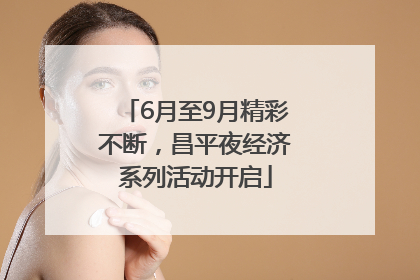 6月至9月精彩不断，昌平夜经济系列活动开启