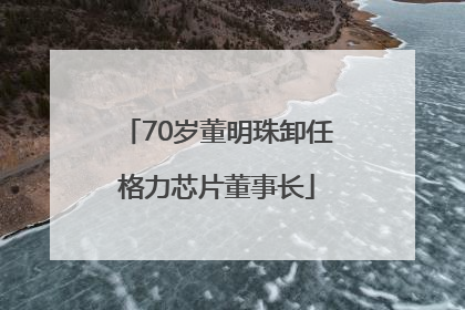 70岁董明珠卸任格力芯片董事长