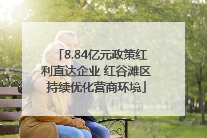 8.84亿元政策红利直达企业 红谷滩区持续优化营商环境