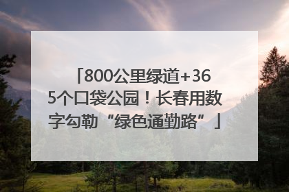 800公里绿道+365个口袋公园！长春用数字勾勒“绿色通勤路”