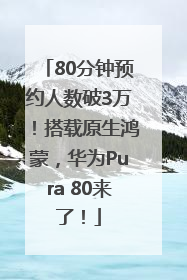 80分钟预约人数破3万！搭载原生鸿蒙，华为Pura 80来了！