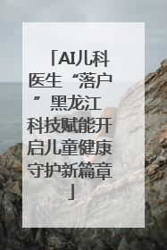 AI儿科医生“落户”黑龙江 科技赋能开启儿童健康守护新篇章