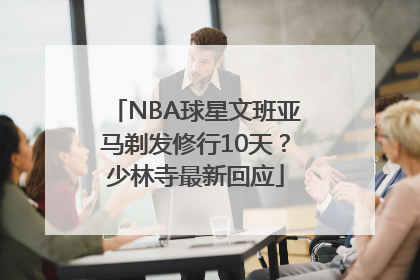 NBA球星文班亚马剃发修行10天？少林寺最新回应
