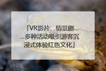 VR影片、情景剧……多种活动吸引游客沉浸式体验红色文化